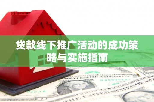项城贷款线下推广活动的成功策略与实施指南