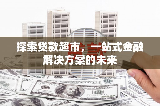 项城探索贷款超市，一站式金融解决方案的未来