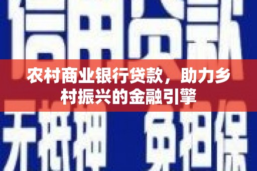 项城农村商业银行贷款，助力乡村振兴的金融引擎