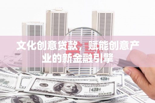 项城文化创意贷款，赋能创意产业的新金融引擎
