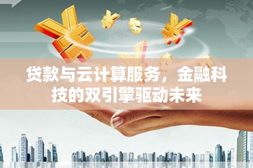 项城贷款与云计算服务，金融科技的双引擎驱动未来