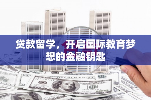 项城贷款留学，开启国际教育梦想的金融钥匙
