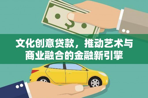 项城文化创意贷款，推动艺术与商业融合的金融新引擎