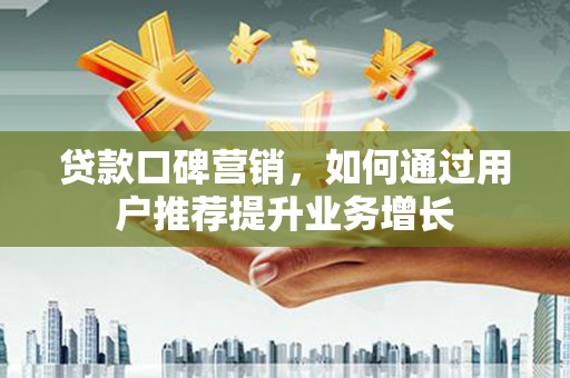 项城贷款口碑营销，如何通过用户推荐提升业务增长