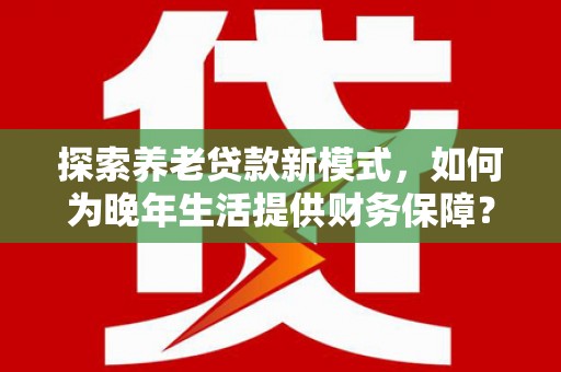 项城探索养老贷款新模式，如何为晚年生活提供财务保障？