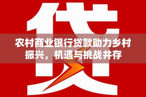 项城农村商业银行贷款助力乡村振兴，机遇与挑战并存