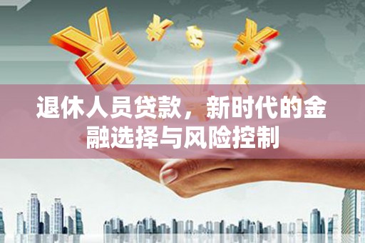 项城退休人员贷款，新时代的金融选择与风险控制