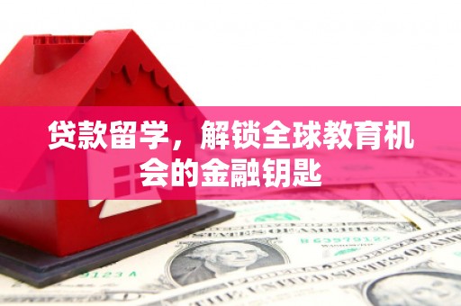 项城贷款留学，解锁全球教育机会的金融钥匙