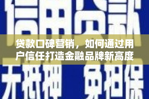 项城贷款口碑营销，如何通过用户信任打造金融品牌新高度