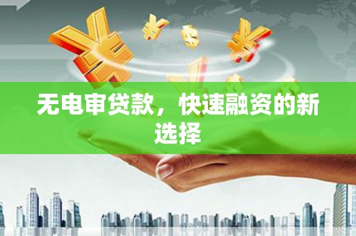 项城无电审贷款，快速融资的新选择