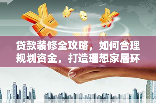 项城贷款装修全攻略，如何合理规划资金，打造理想家居环境
