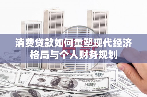 项城消费贷款如何重塑现代经济格局与个人财务规划