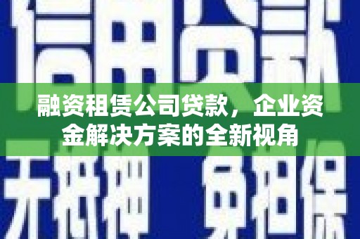 项城融资租赁公司贷款，企业资金解决方案的全新视角