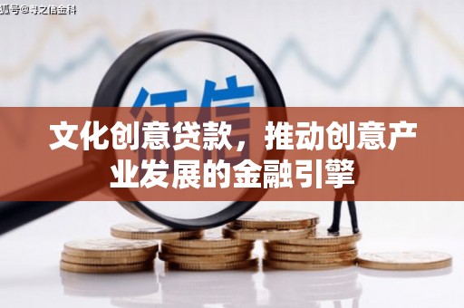 项城文化创意贷款，推动创意产业发展的金融引擎