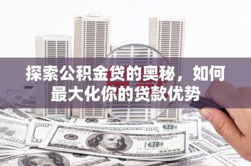 项城探索公积金贷的奥秘，如何最大化你的贷款优势