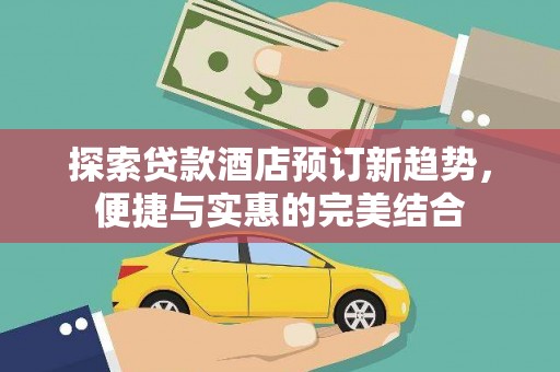 项城探索贷款酒店预订新趋势，便捷与实惠的完美结合