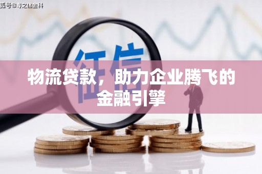 项城物流贷款，助力企业腾飞的金融引擎