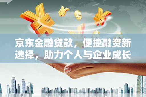 项城京东金融贷款，便捷融资新选择，助力个人与企业成长