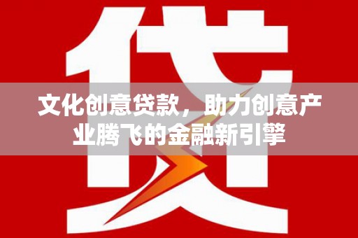 项城文化创意贷款，助力创意产业腾飞的金融新引擎