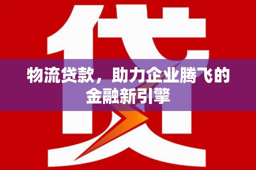 项城物流贷款，助力企业腾飞的金融新引擎
