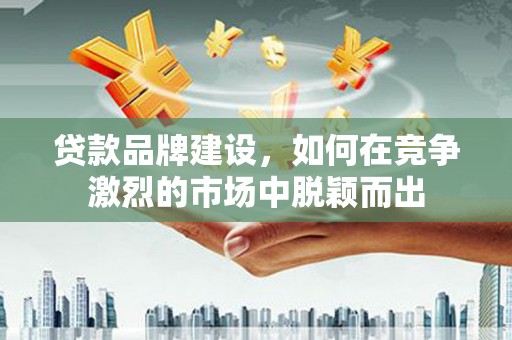 项城贷款品牌建设，如何在竞争激烈的市场中脱颖而出