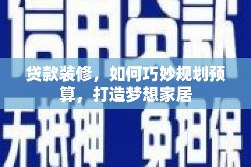 项城贷款装修，如何巧妙规划预算，打造梦想家居