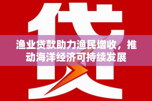 项城渔业贷款助力渔民增收，推动海洋经济可持续发展