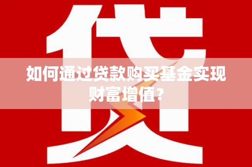 项城如何通过贷款购买基金实现财富增值？