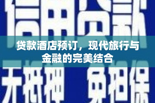 项城贷款酒店预订，现代旅行与金融的完美结合