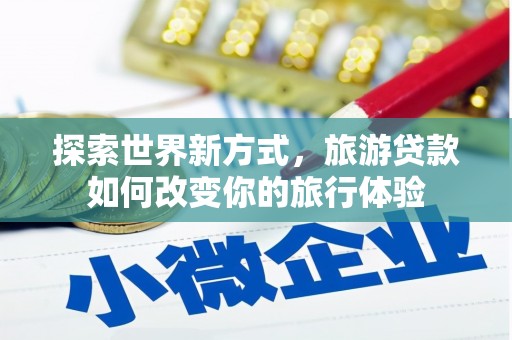 项城探索世界新方式，旅游贷款如何改变你的旅行体验