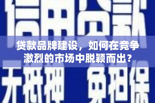 项城贷款品牌建设，如何在竞争激烈的市场中脱颖而出？