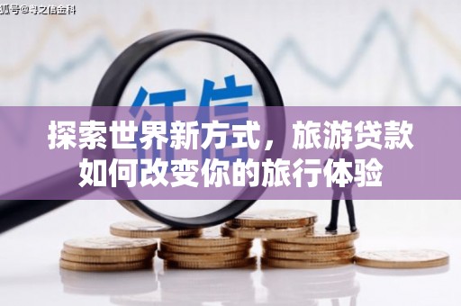 项城探索世界新方式，旅游贷款如何改变你的旅行体验