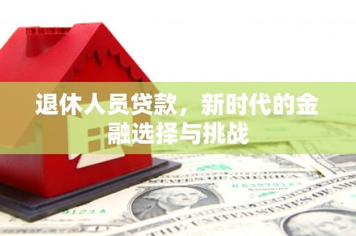 项城退休人员贷款，新时代的金融选择与挑战