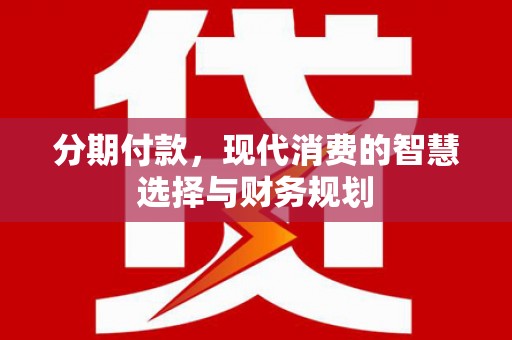 项城分期付款，现代消费的智慧选择与财务规划