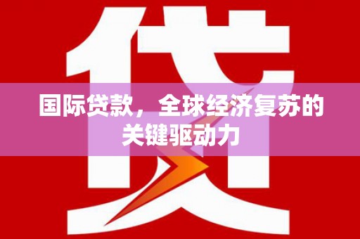 项城国际贷款，全球经济复苏的关键驱动力