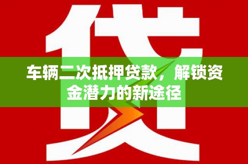 项城车辆二次抵押贷款，解锁资金潜力的新途径