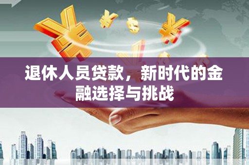 项城退休人员贷款，新时代的金融选择与挑战