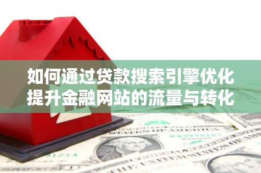 项城如何通过贷款搜索引擎优化提升金融网站的流量与转化率