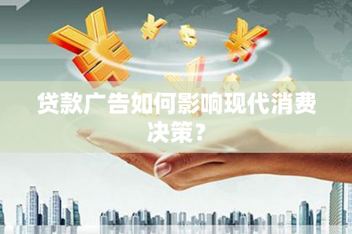 项城贷款广告如何影响现代消费决策？