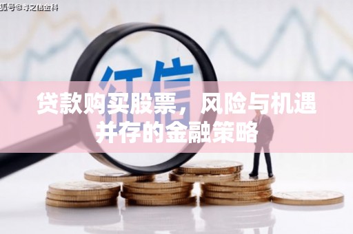 项城贷款购买股票，风险与机遇并存的金融策略