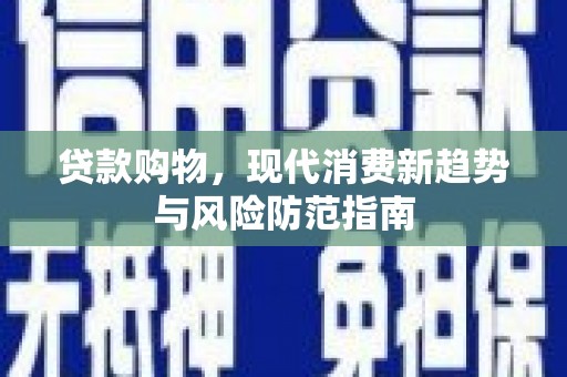 项城贷款购物，现代消费新趋势与风险防范指南