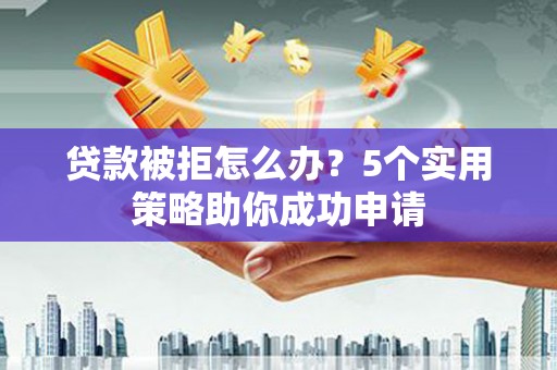 项城贷款被拒怎么办？5个实用策略助你成功申请