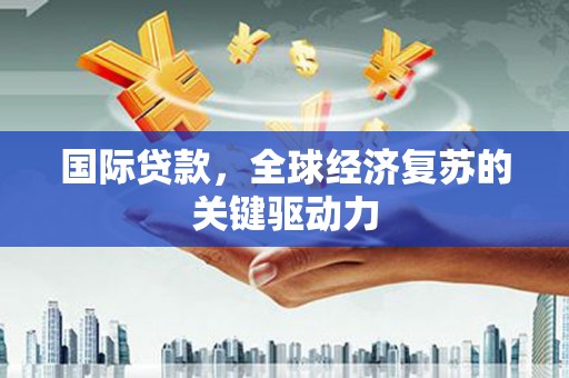 项城国际贷款，全球经济复苏的关键驱动力