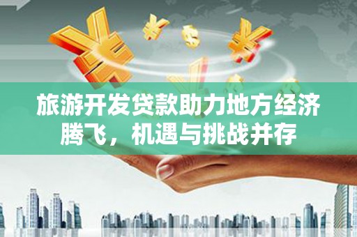 项城旅游开发贷款助力地方经济腾飞，机遇与挑战并存