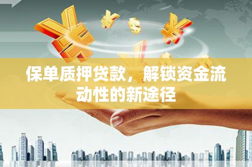 项城保单质押贷款，解锁资金流动性的新途径