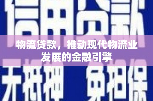 项城物流贷款，推动现代物流业发展的金融引擎