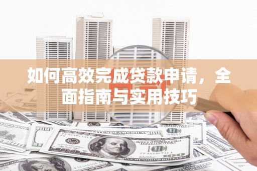项城如何高效完成贷款申请，全面指南与实用技巧