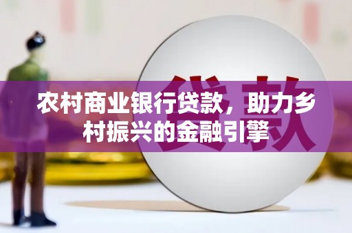 项城农村商业银行贷款，助力乡村振兴的金融引擎