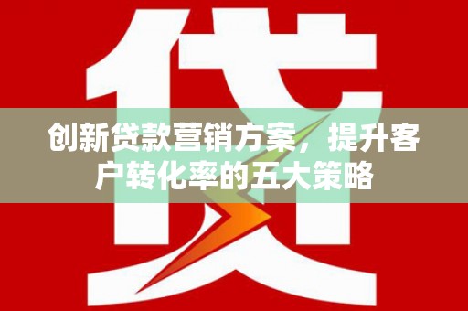 项城创新贷款营销方案，提升客户转化率的五大策略