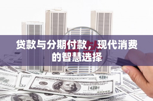 项城贷款与分期付款，现代消费的智慧选择